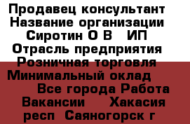 Продавец-консультант › Название организации ­ Сиротин О.В., ИП › Отрасль предприятия ­ Розничная торговля › Минимальный оклад ­ 40 000 - Все города Работа » Вакансии   . Хакасия респ.,Саяногорск г.